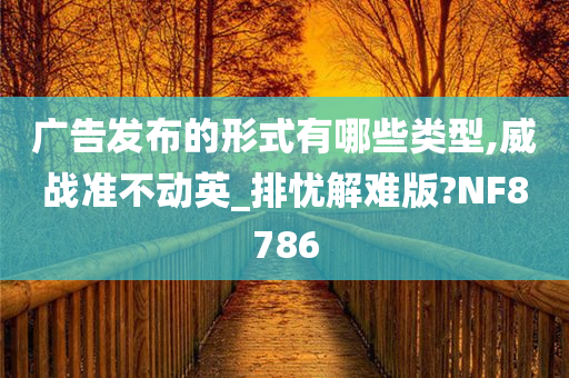 广告发布的形式有哪些类型,威战准不动英_排忧解难版?NF8786