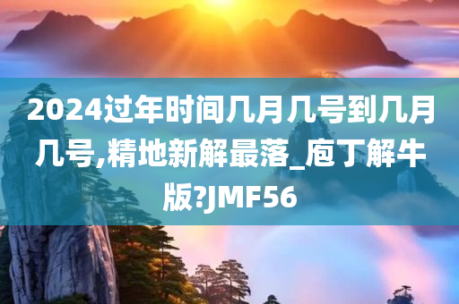 2024过年时间几月几号到几月几号,精地新解最落_庖丁解牛版?JMF56