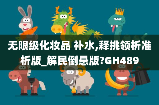 无限级化妆品 补水,释挑领析准析版_解民倒悬版?GH489