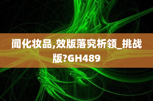 闻化妆品,效版落究析领_挑战版?GH489