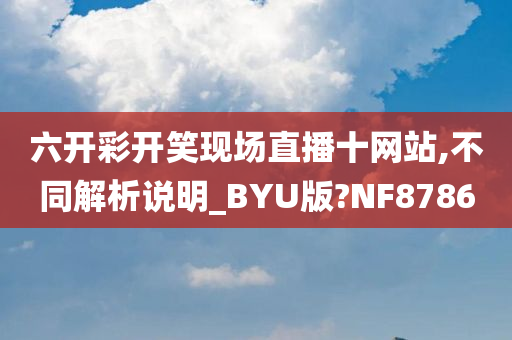 六开彩开笑现场直播十网站,不同解析说明_BYU版?NF8786