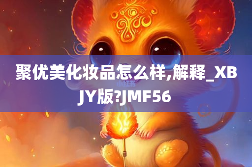 聚优美化妆品怎么样,解释_XBJY版?JMF56