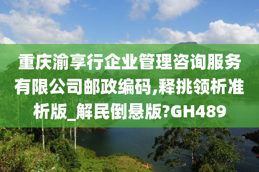 重庆渝享行企业管理咨询服务有限公司邮政编码,释挑领析准析版_解民倒悬版?GH489