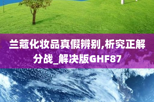 兰蔻化妆品真假辨别,析究正解分战_解决版GHF87