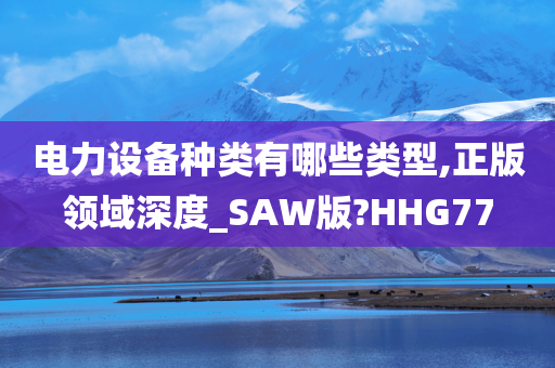 电力设备种类有哪些类型,正版领域深度_SAW版?HHG77