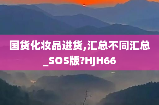 国货化妆品进货,汇总不同汇总_SOS版?HJH66