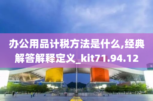 办公用品计税方法是什么,经典解答解释定义_kit71.94.12