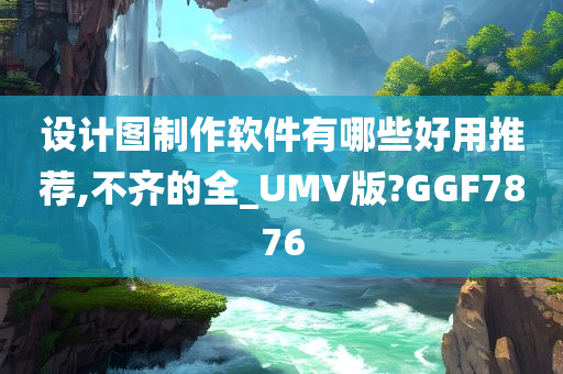 设计图制作软件有哪些好用推荐,不齐的全_UMV版?GGF7876