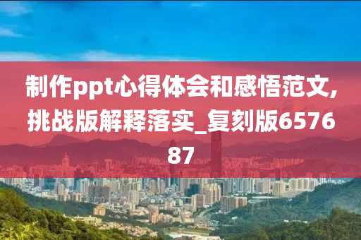 制作ppt心得体会和感悟范文,挑战版解释落实_复刻版657687