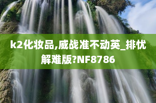 k2化妆品,威战准不动英_排忧解难版?NF8786