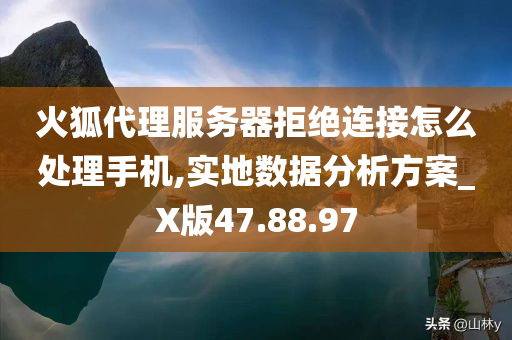 火狐代理服务器拒绝连接怎么处理手机,实地数据分析方案_X版47.88.97