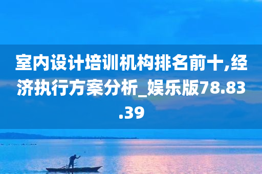 室内设计培训机构排名前十,经济执行方案分析_娱乐版78.83.39