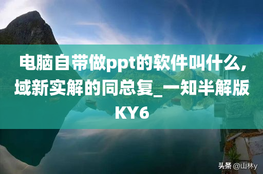 电脑自带做ppt的软件叫什么,域新实解的同总复_一知半解版KY6