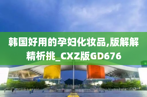 韩国好用的孕妇化妆品,版解解精析挑_CXZ版GD676