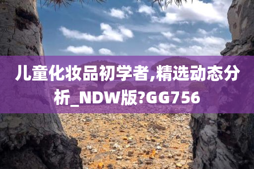 儿童化妆品初学者,精选动态分析_NDW版?GG756