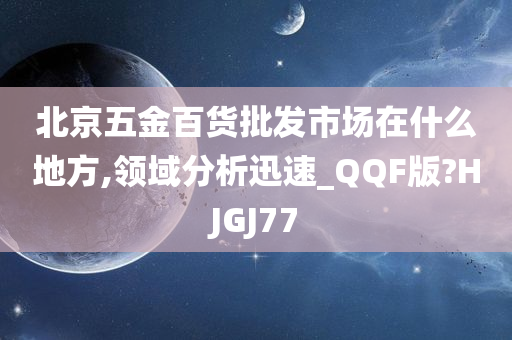 北京五金百货批发市场在什么地方,领域分析迅速_QQF版?HJGJ77