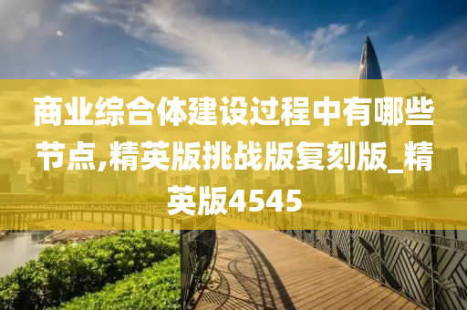 商业综合体建设过程中有哪些节点,精英版挑战版复刻版_精英版4545