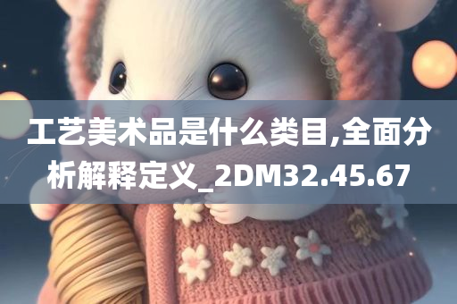 工艺美术品是什么类目,全面分析解释定义_2DM32.45.67