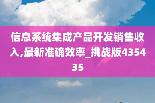 信息系统集成产品开发销售收入,最新准确效率_挑战版435435