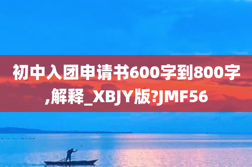 初中入团申请书600字到800字,解释_XBJY版?JMF56