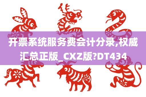 开票系统服务费会计分录,权威汇总正版_CXZ版?DT434