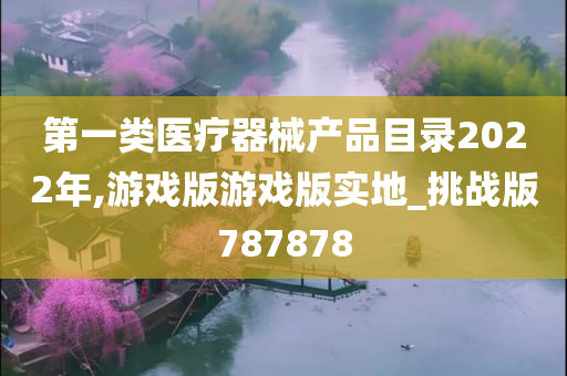 第一类医疗器械产品目录2022年,游戏版游戏版实地_挑战版787878