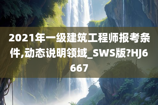 2021年一级建筑工程师报考条件,动态说明领域_SWS版?HJ6667