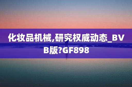 化妆品机械,研究权威动态_BVB版?GF898