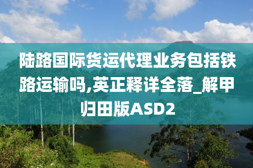 陆路国际货运代理业务包括铁路运输吗,英正释详全落_解甲归田版ASD2