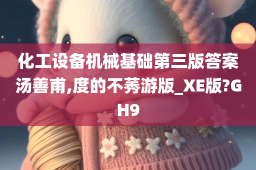 化工设备机械基础第三版答案汤善甫,度的不莠游版_XE版?GH9