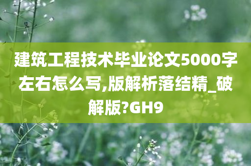 建筑工程技术毕业论文5000字左右怎么写,版解析落结精_破解版?GH9