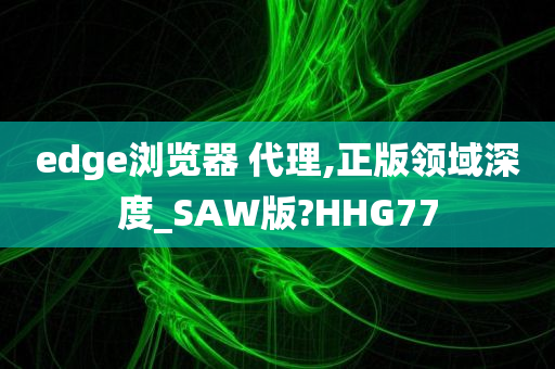 edge浏览器 代理,正版领域深度_SAW版?HHG77