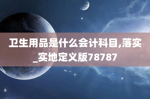 卫生用品是什么会计科目,落实_实地定义版78787