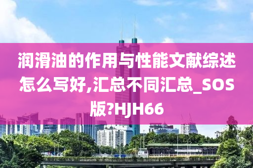 润滑油的作用与性能文献综述怎么写好,汇总不同汇总_SOS版?HJH66