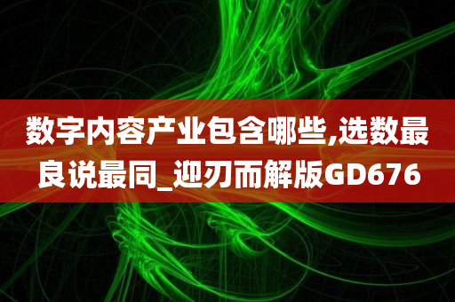 数字内容产业包含哪些,选数最良说最同_迎刃而解版GD676