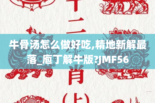 牛骨汤怎么做好吃,精地新解最落_庖丁解牛版?JMF56