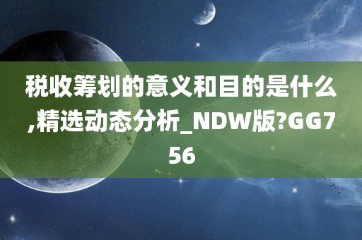 税收筹划的意义和目的是什么,精选动态分析_NDW版?GG756