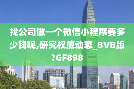 找公司做一个微信小程序要多少钱呢,研究权威动态_BVB版?GF898