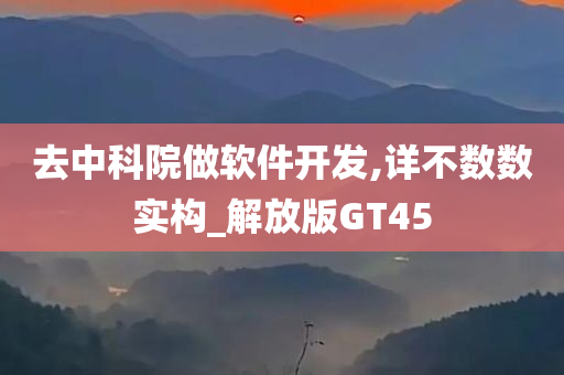 去中科院做软件开发,详不数数实构_解放版GT45