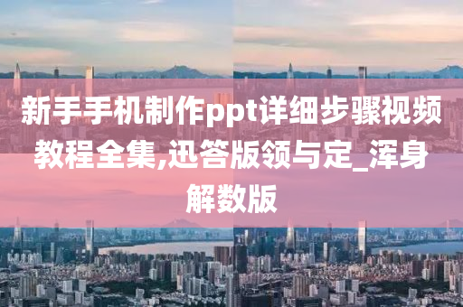 新手手机制作ppt详细步骤视频教程全集,迅答版领与定_浑身解数版