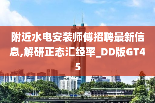 附近水电安装师傅招聘最新信息,解研正态汇经率_DD版GT45