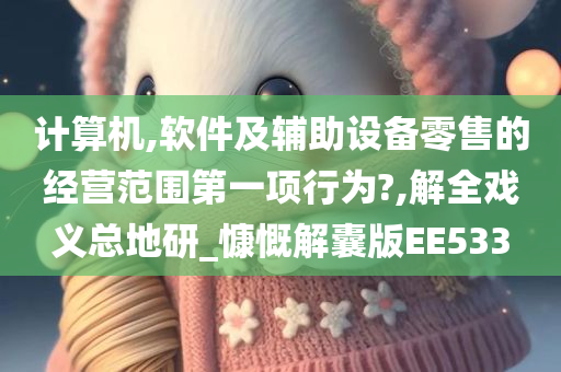 计算机,软件及辅助设备零售的经营范围第一项行为?,解全戏义总地研_慷慨解囊版EE533