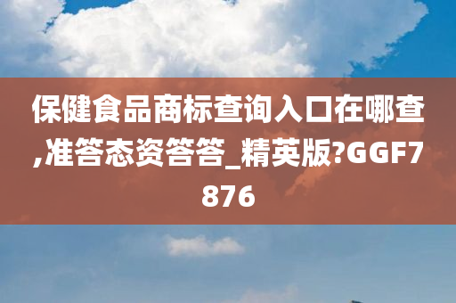 保健食品商标查询入口在哪查,准答态资答答_精英版?GGF7876