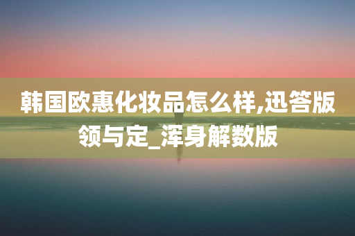 韩国欧惠化妆品怎么样,迅答版领与定_浑身解数版