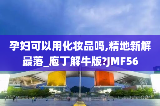 孕妇可以用化妆品吗,精地新解最落_庖丁解牛版?JMF56