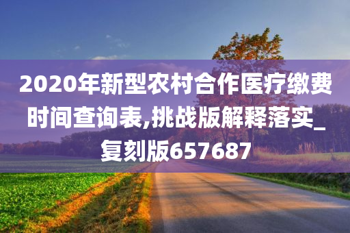 2020年新型农村合作医疗缴费时间查询表,挑战版解释落实_复刻版657687