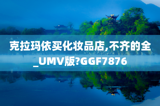 克拉玛依买化妆品店,不齐的全_UMV版?GGF7876