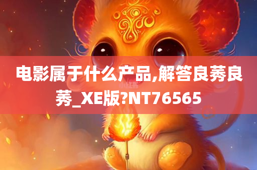 电影属于什么产品,解答良莠良莠_XE版?NT76565