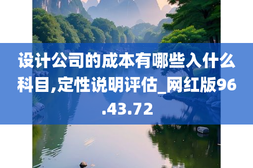 设计公司的成本有哪些入什么科目,定性说明评估_网红版96.43.72