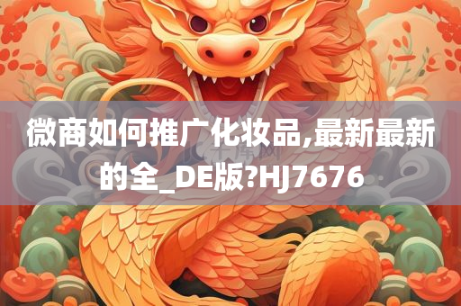 微商如何推广化妆品,最新最新的全_DE版?HJ7676